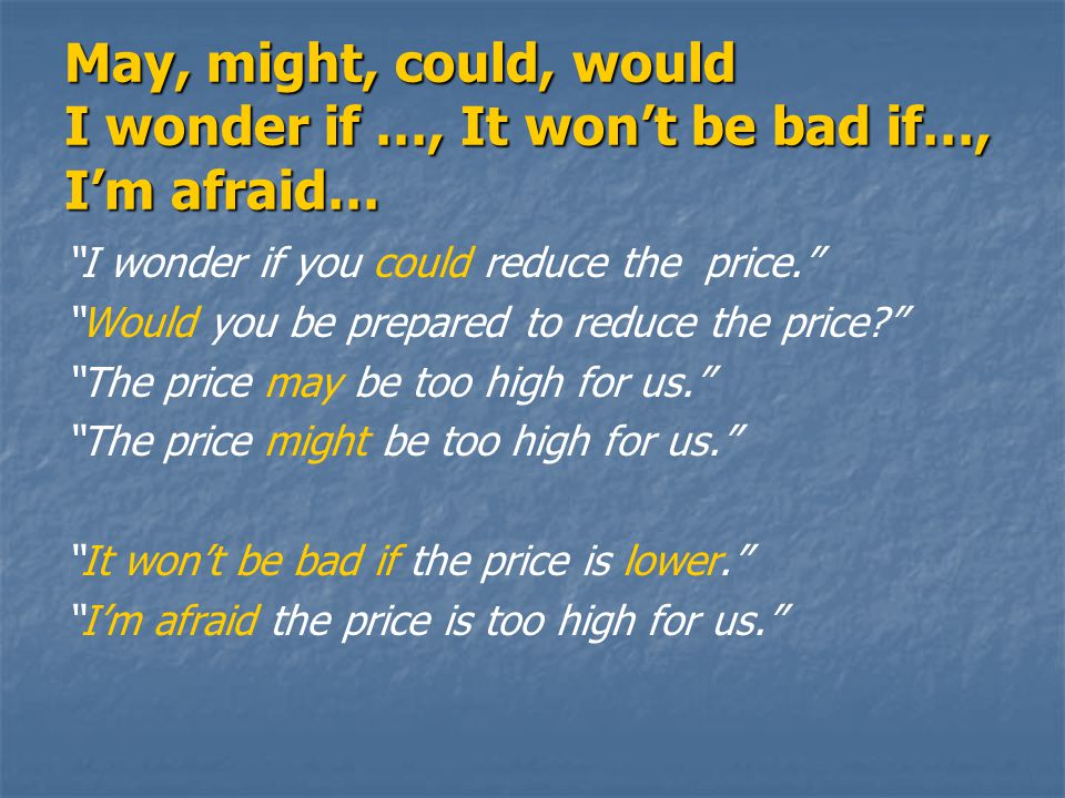 I wonder if you could reduce the price. Would you be prepared to reduce the price The price may be too high for us. The price might be too high for us. It won’t be bad if the price is lower. I’m afraid the price is too high for us.
