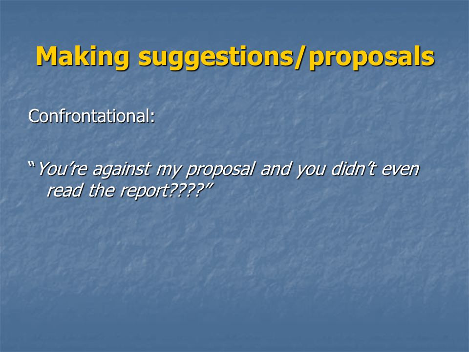 Making suggestions/proposals Confrontational: You’re against my proposal and you didn’t even read the report