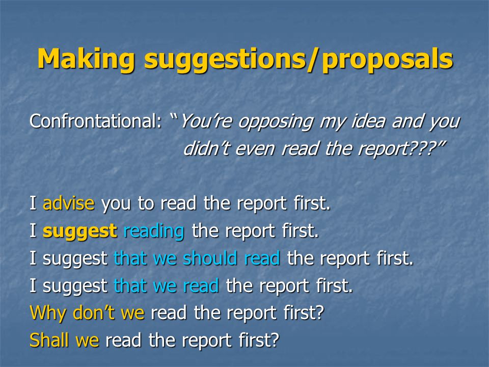 Making suggestions/proposals Confrontational: You’re opposing my idea and you didn’t even read the report didn’t even read the report I advise you to read the report first.