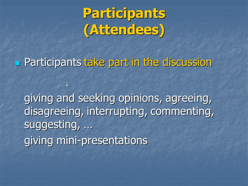Participants (Attendees) Participants take part in the discussion Participants take part in the discussion↓ giving and seeking opinions, agreeing, disagreeing, interrupting, commenting, suggesting, … giving mini-presentations