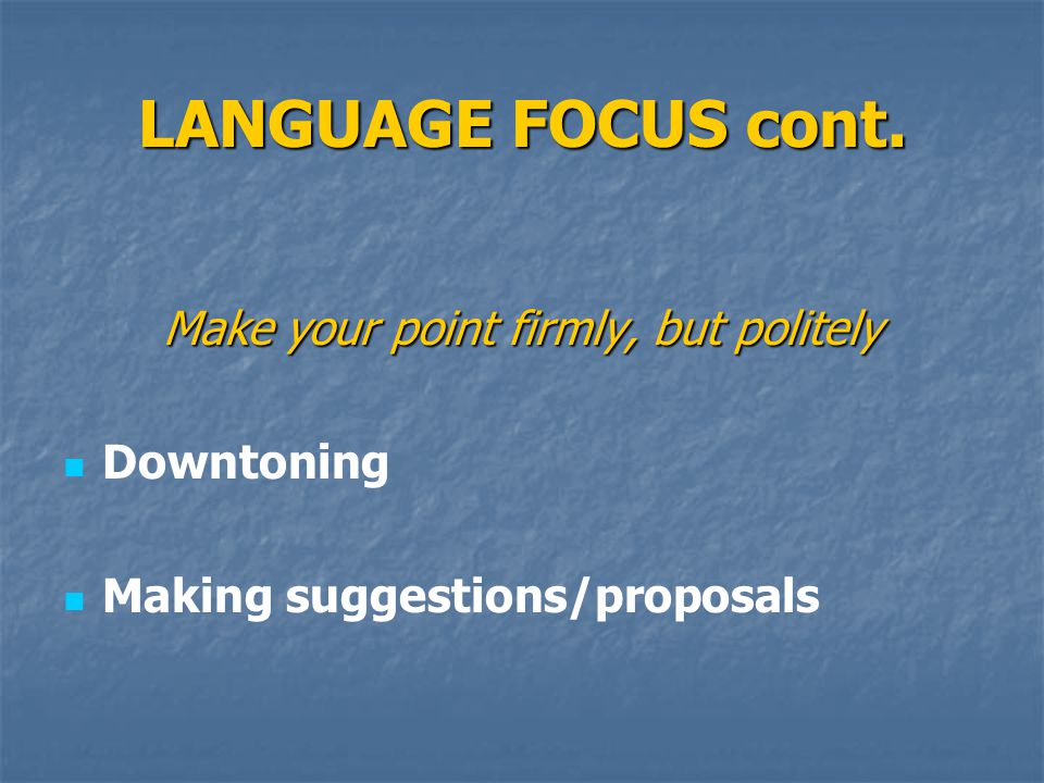 LANGUAGE FOCUS cont. Make your point firmly, but politely Downtoning Making suggestions/proposals