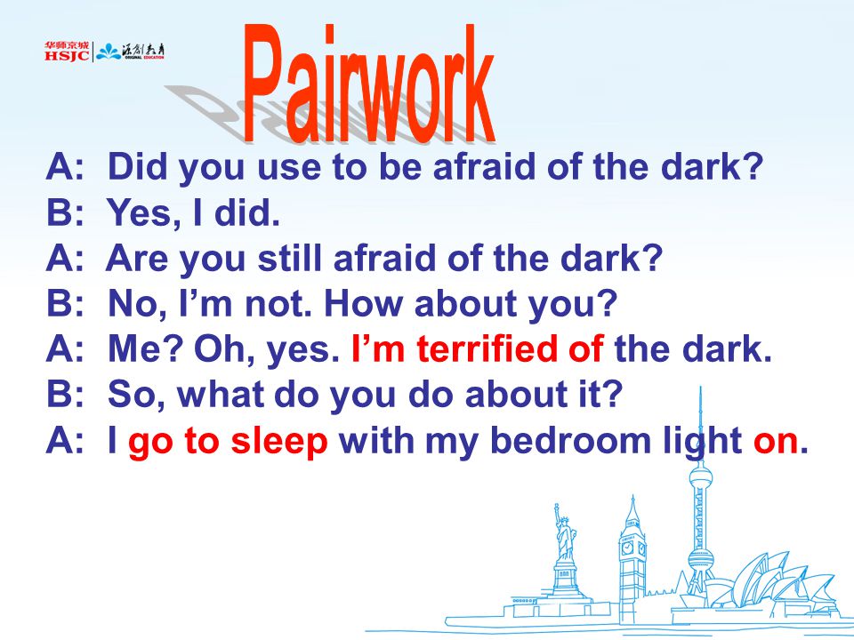 A: Did you use to be afraid of the dark. B: Yes, I did.