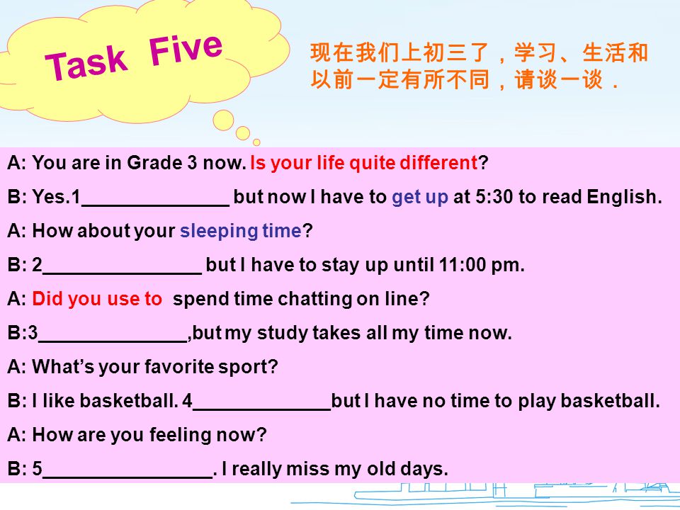 Task Five 现在我们上初三了，学习、生活和 以前一定有所不同，请谈一谈． A: You are in Grade 3 now.