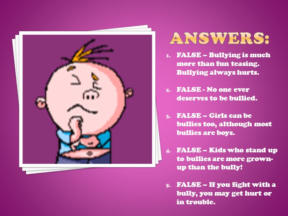 1. FALSE – Bullying is much more than fun teasing.