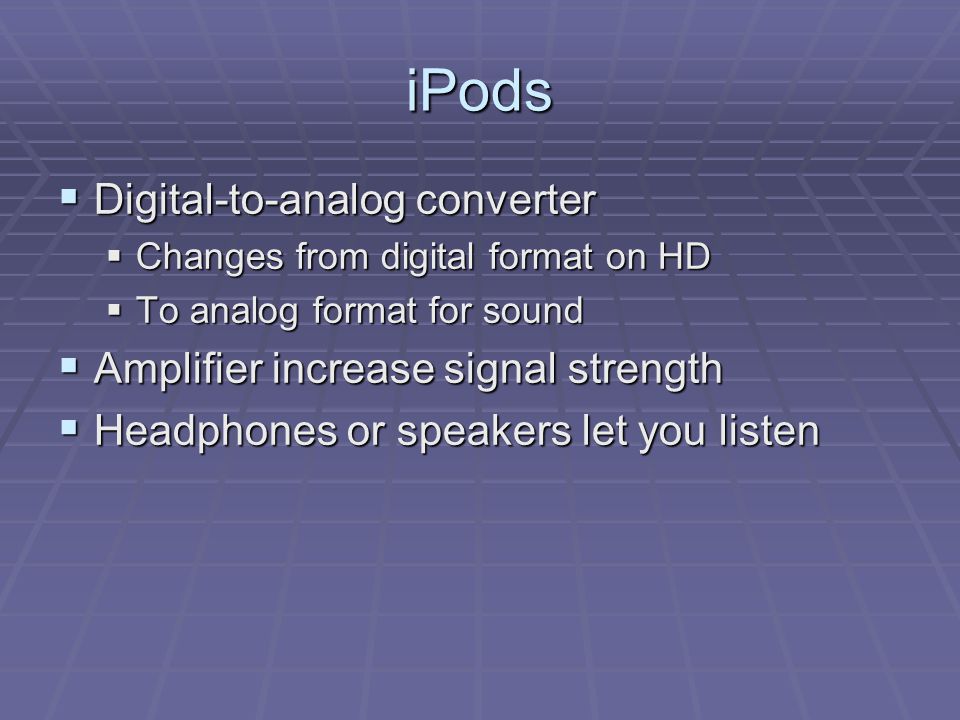iPods  Digital-to-analog converter  Changes from digital format on HD  To analog format for sound  Amplifier increase signal strength  Headphones or speakers let you listen