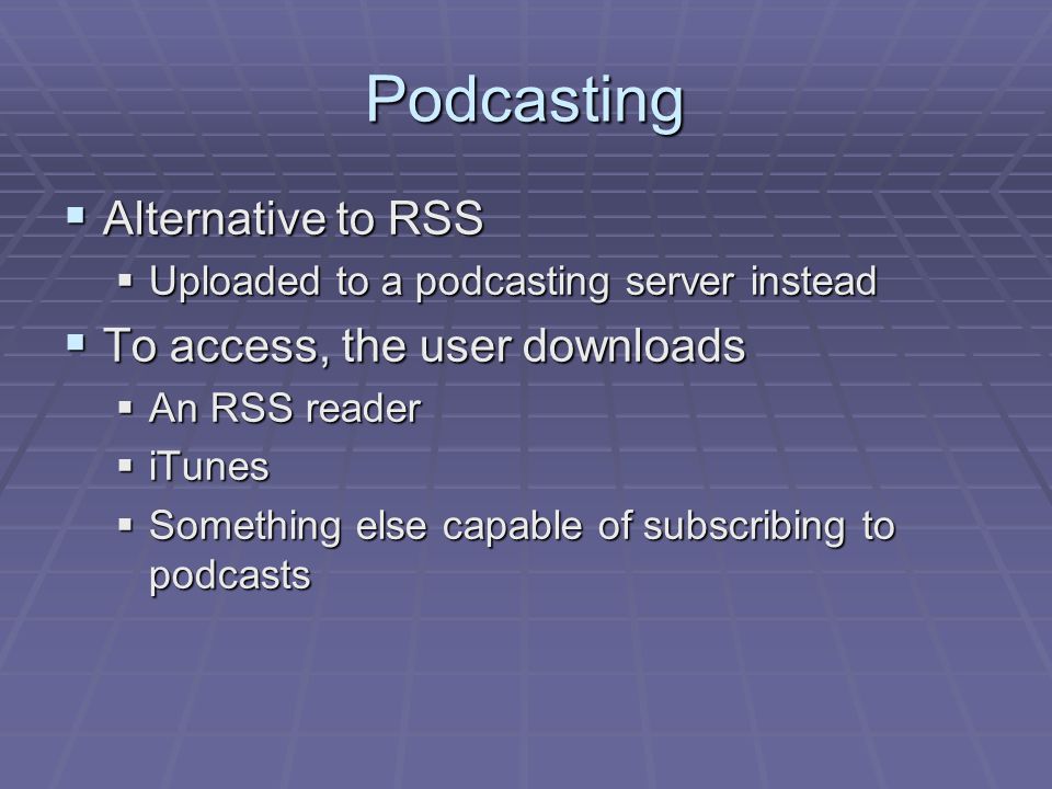 Podcasting  Alternative to RSS  Uploaded to a podcasting server instead  To access, the user downloads  An RSS reader  iTunes  Something else capable of subscribing to podcasts