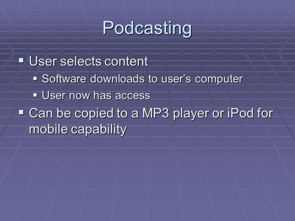Podcasting  User selects content  Software downloads to user’s computer  User now has access  Can be copied to a MP3 player or iPod for mobile capability