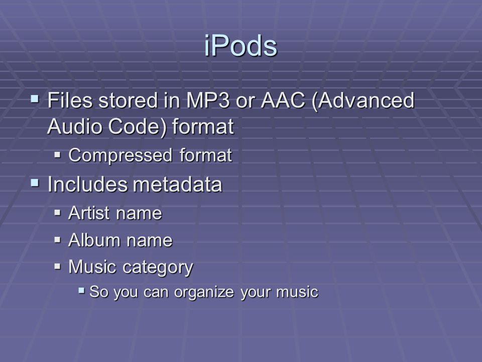 iPods  Files stored in MP3 or AAC (Advanced Audio Code) format  Compressed format  Includes metadata  Artist name  Album name  Music category  So you can organize your music