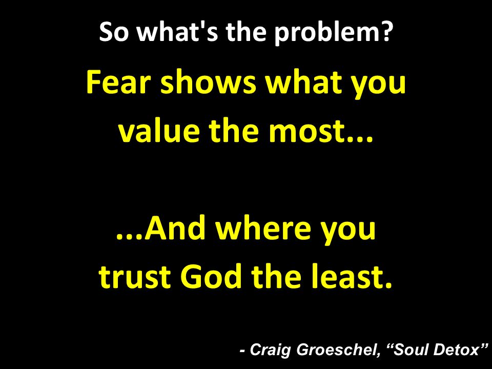 So what s the problem. Fear shows what you value the most......And where you trust God the least.
