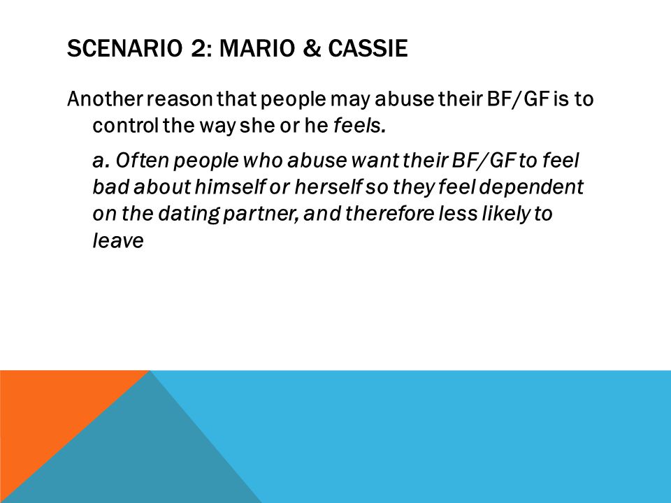 SCENARIO 2: MARIO & CASSIE Another reason that people may abuse their BF/GF is to control the way she or he feels.