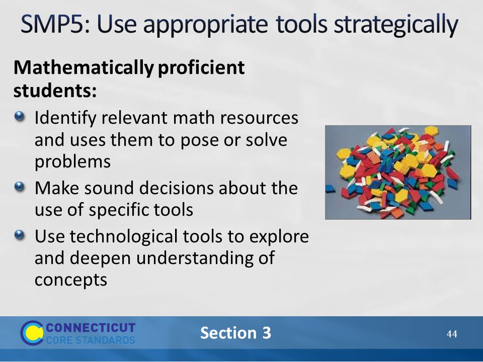 Section 3 Mathematically proficient students: Identify relevant math resources and uses them to pose or solve problems Make sound decisions about the use of specific tools Use technological tools to explore and deepen understanding of concepts 44