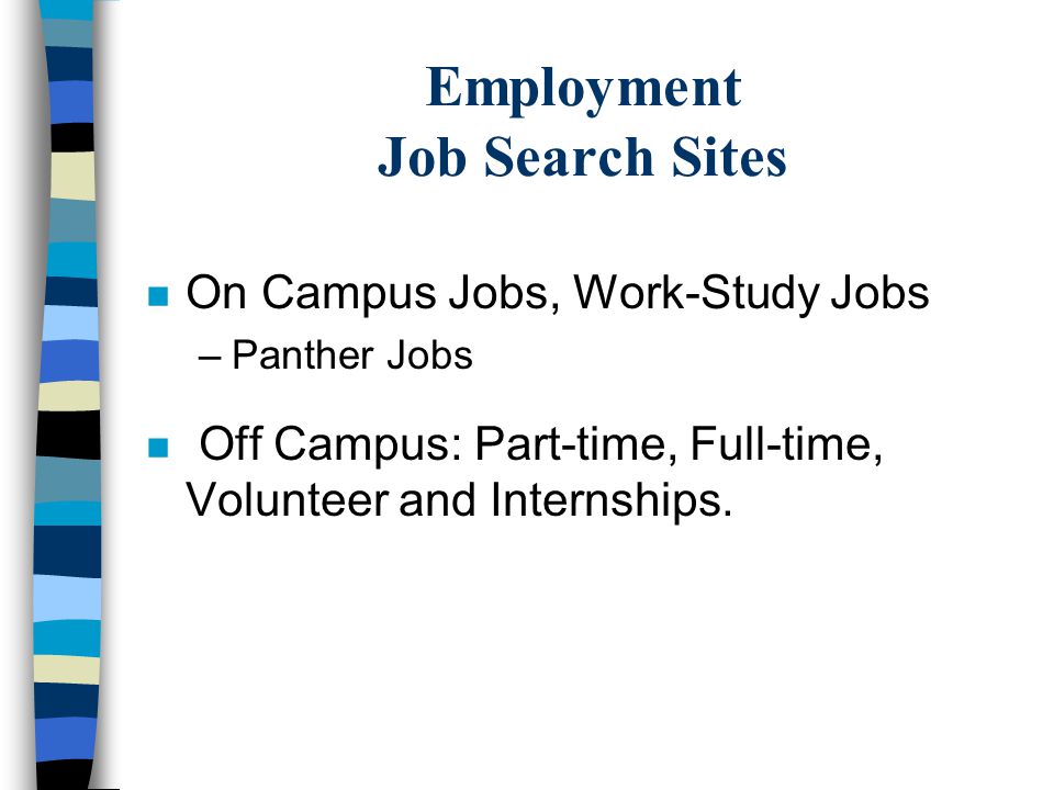 Employment Job Search Sites n On Campus Jobs, Work-Study Jobs –Panther Jobs n Off Campus: Part-time, Full-time, Volunteer and Internships.