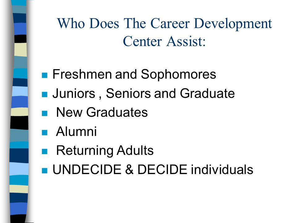 Who Does The Career Development Center Assist: n Freshmen and Sophomores n Juniors, Seniors and Graduate n New Graduates n Alumni n Returning Adults n UNDECIDE & DECIDE individuals