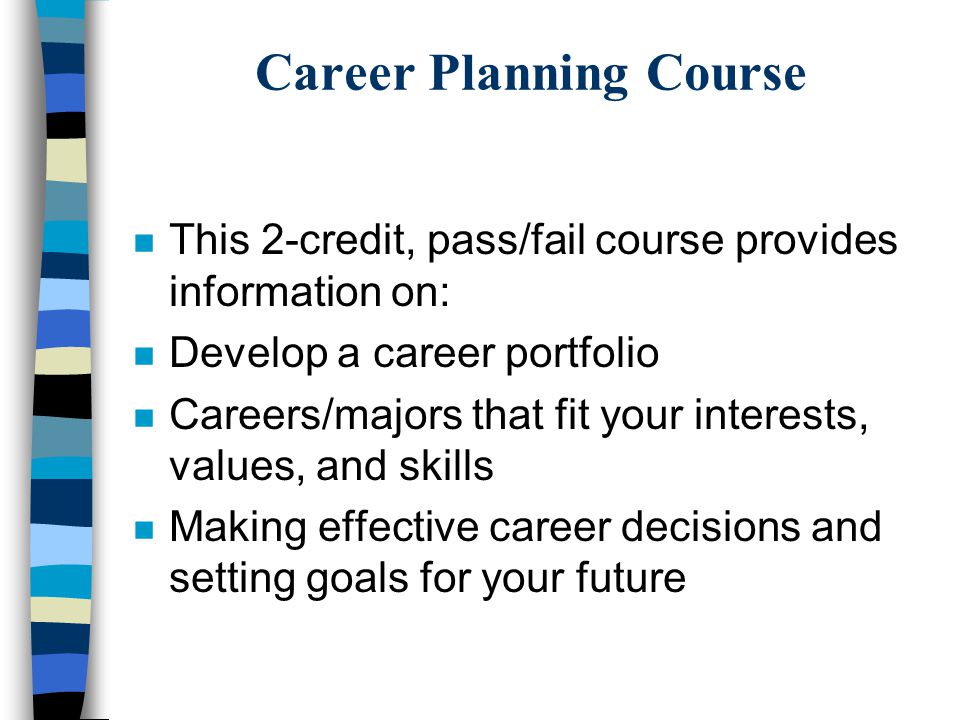 Career Planning Course n This 2-credit, pass/fail course provides information on: n Develop a career portfolio n Careers/majors that fit your interests, values, and skills n Making effective career decisions and setting goals for your future
