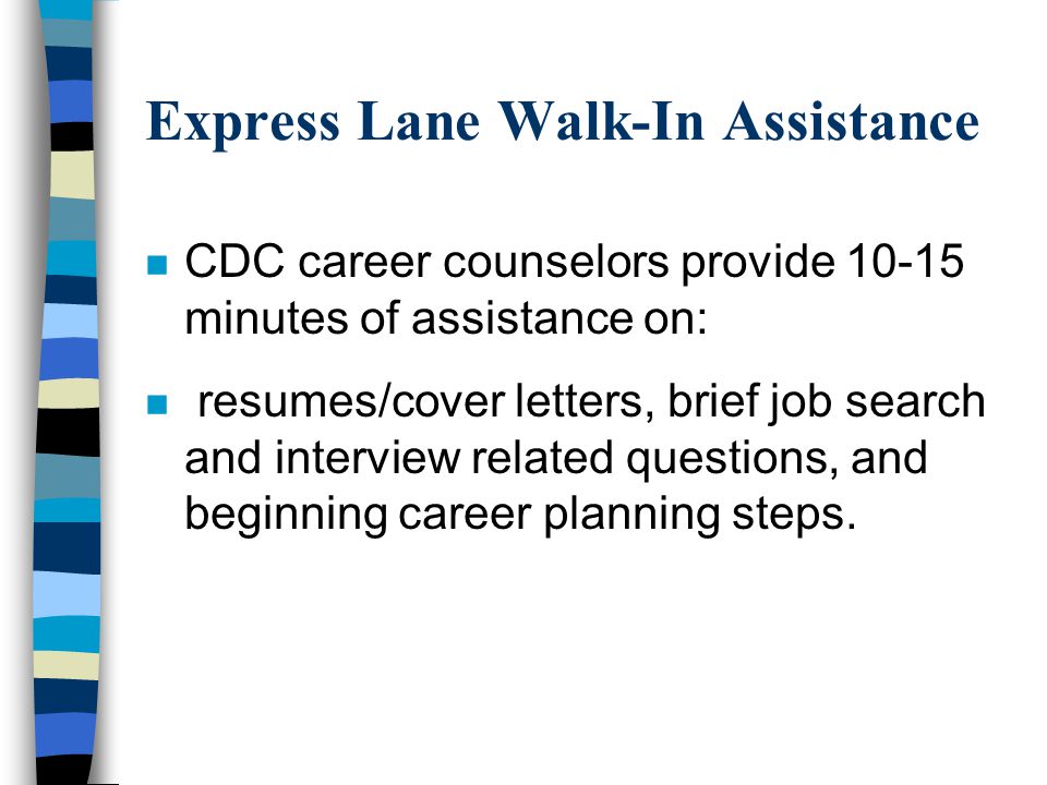 Express Lane Walk-In Assistance n CDC career counselors provide minutes of assistance on: n resumes/cover letters, brief job search and interview related questions, and beginning career planning steps.