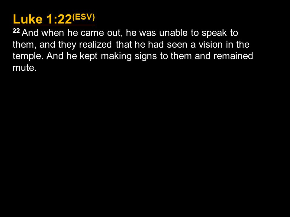 Luke 1:22 (ESV) 22 And when he came out, he was unable to speak to them, and they realized that he had seen a vision in the temple.