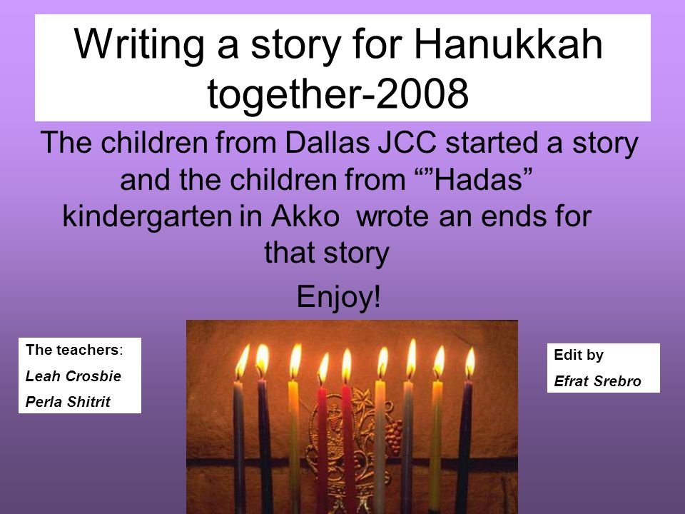 Writing a story for Hanukkah together-2008 The children from Dallas JCC started a story and the children from Hadas kindergarten in Akko wrote an ends for that story Enjoy.