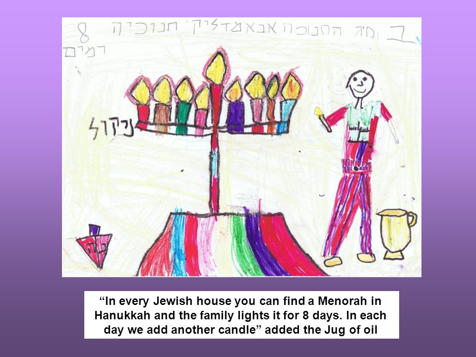 In every Jewish house you can find a Menorah in Hanukkah and the family lights it for 8 days.