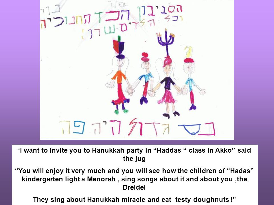 I want to invite you to Hanukkah party in Haddas class in Akko said the jug You will enjoy it very much and you will see how the children of Hadas kindergarten light a Menorah, sing songs about it and about you,the Dreidel They sing about Hanukkah miracle and eat testy doughnuts !