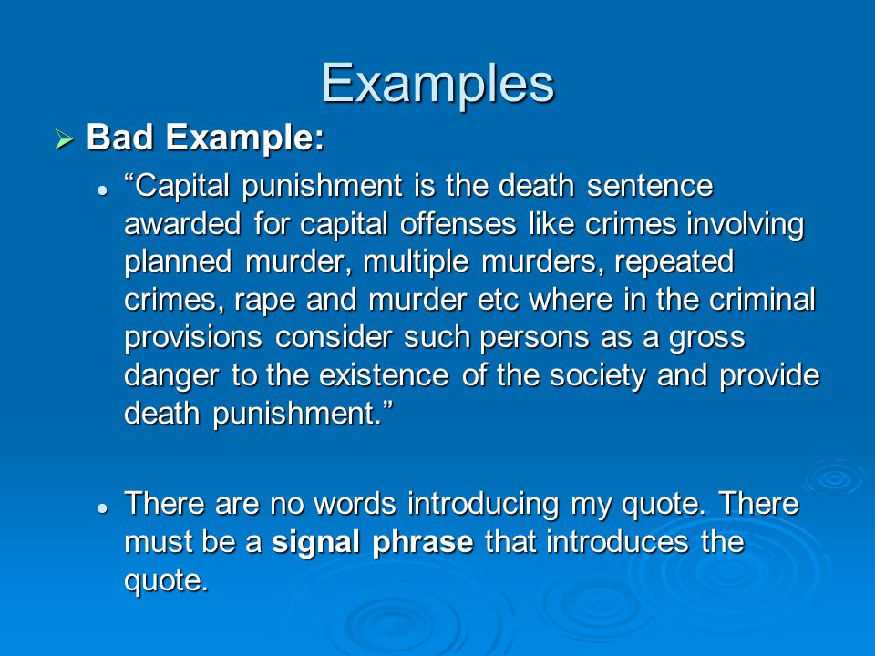 Examples  Bad Example: Capital punishment is the death sentence awarded for capital offenses like crimes involving planned murder, multiple murders, repeated crimes, rape and murder etc where in the criminal provisions consider such persons as a gross danger to the existence of the society and provide death punishment. Capital punishment is the death sentence awarded for capital offenses like crimes involving planned murder, multiple murders, repeated crimes, rape and murder etc where in the criminal provisions consider such persons as a gross danger to the existence of the society and provide death punishment. There are no words introducing my quote.