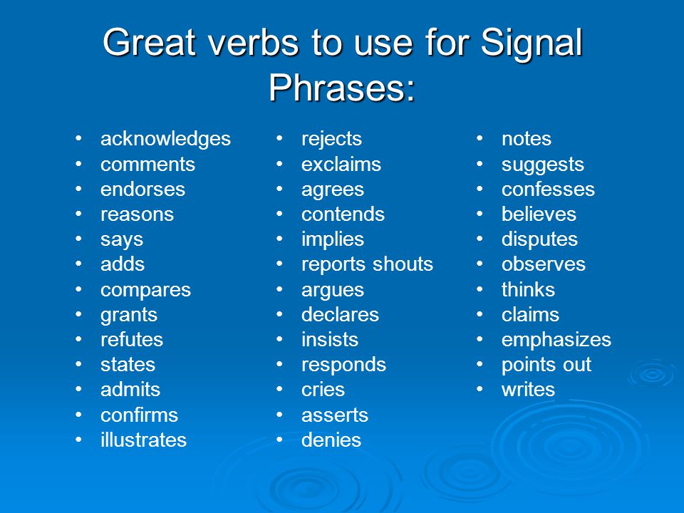 Great verbs to use for Signal Phrases: acknowledges comments endorses reasons says adds compares grants refutes states admits confirms illustrates rejects exclaims agrees contends implies reports shouts argues declares insists responds cries asserts denies notes suggests confesses believes disputes observes thinks claims emphasizes points out writes