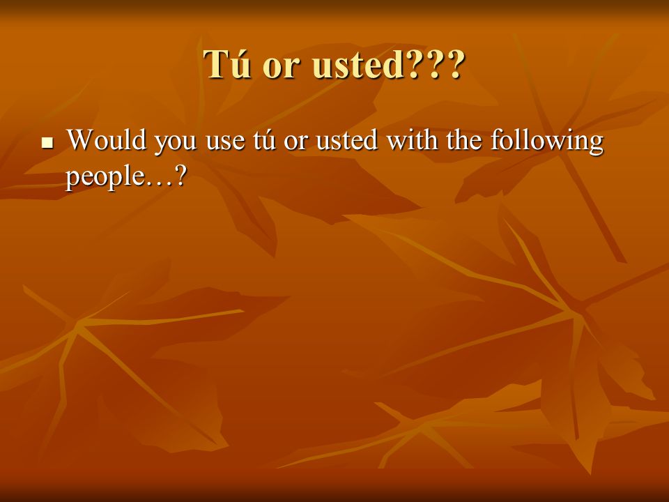 Tú or usted . Would you use tú or usted with the following people….