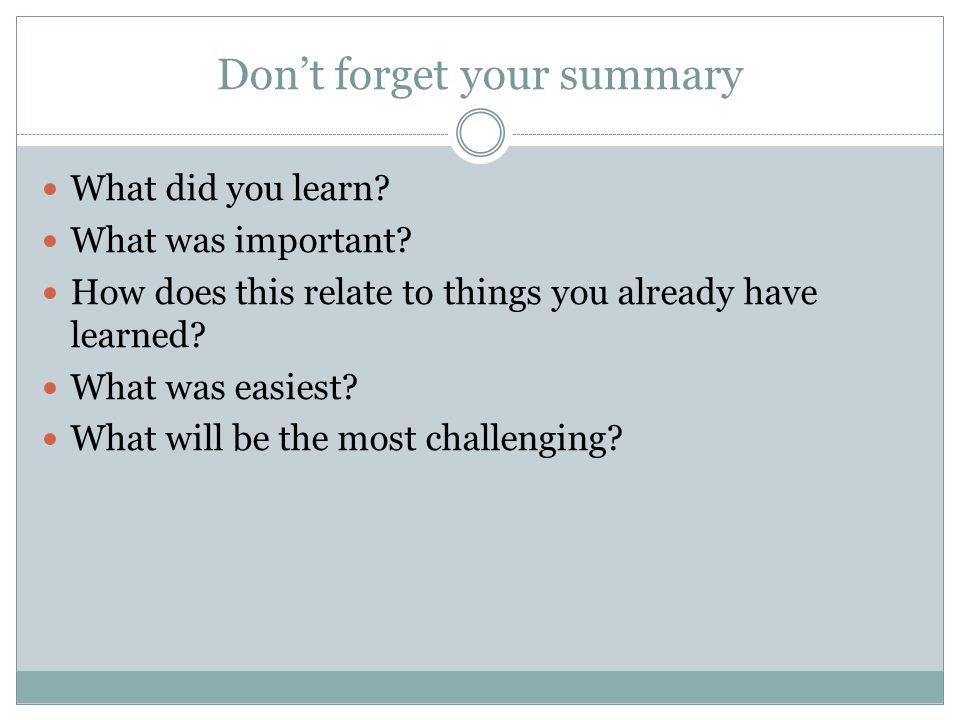 Don’t forget your summary What did you learn. What was important.