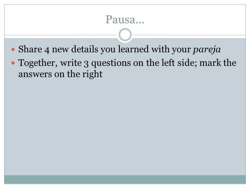 Pausa… Share 4 new details you learned with your pareja Together, write 3 questions on the left side; mark the answers on the right