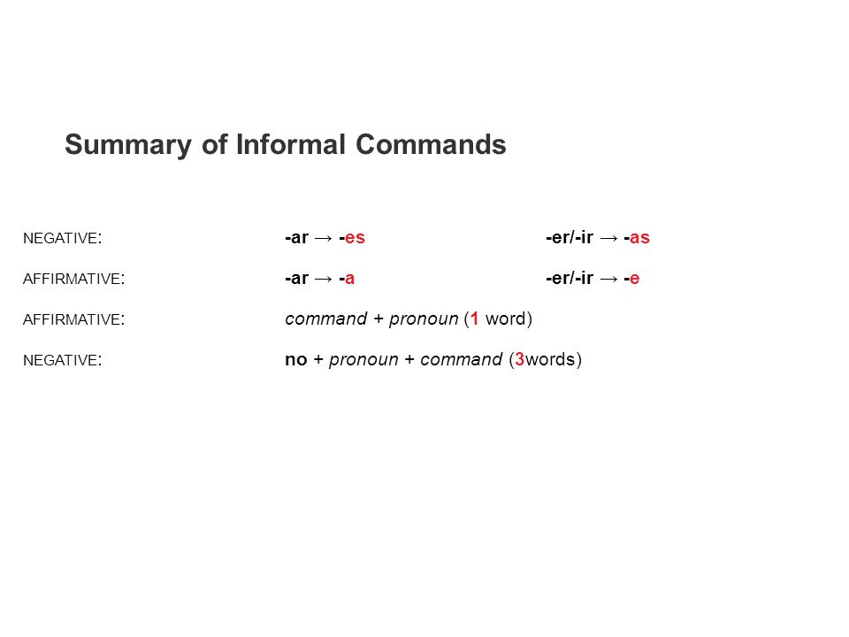 NEGATIVE :-ar → -es-er/-ir → -as AFFIRMATIVE :-ar → -a-er/-ir → -e AFFIRMATIVE :command + pronoun (1 word) NEGATIVE :no + pronoun + command (3words) Summary of Informal Commands