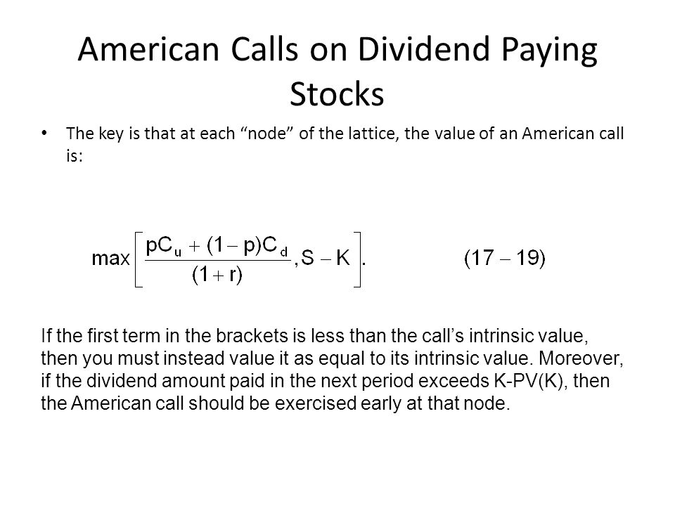 American Calls on Dividend Paying Stocks The key is that at each node of the lattice, the value of an American call is: If the first term in the brackets is less than the call’s intrinsic value, then you must instead value it as equal to its intrinsic value.