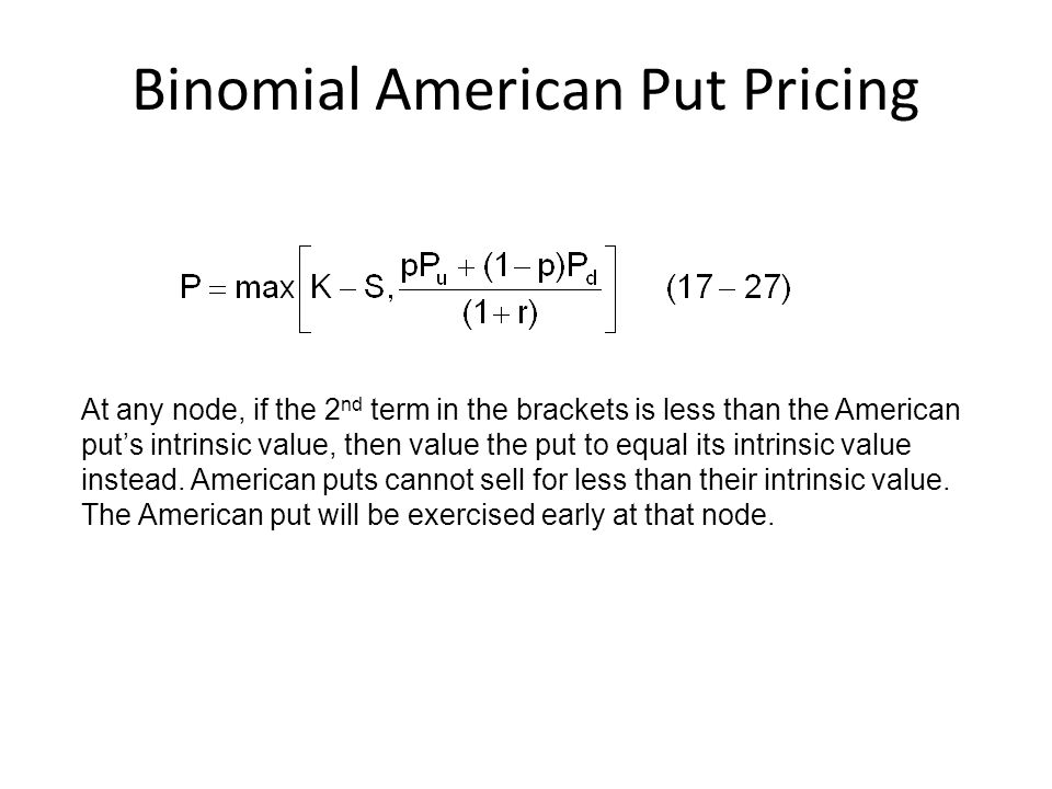 Binomial American Put Pricing At any node, if the 2 nd term in the brackets is less than the American put’s intrinsic value, then value the put to equal its intrinsic value instead.