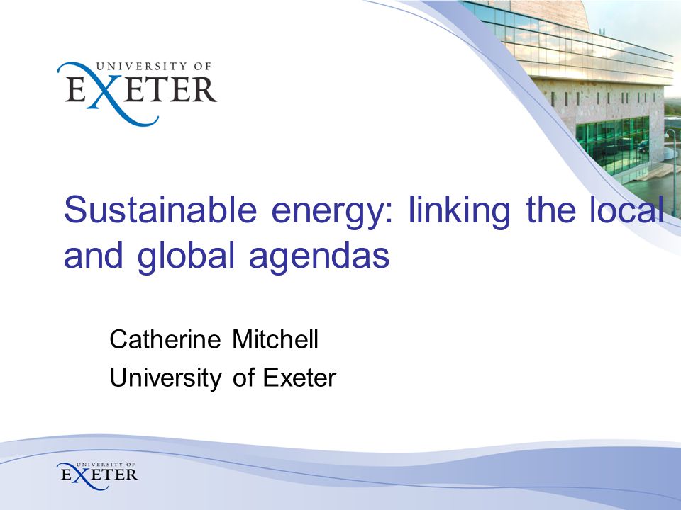 Sustainable energy: linking the local and global agendas Catherine Mitchell University of Exeter