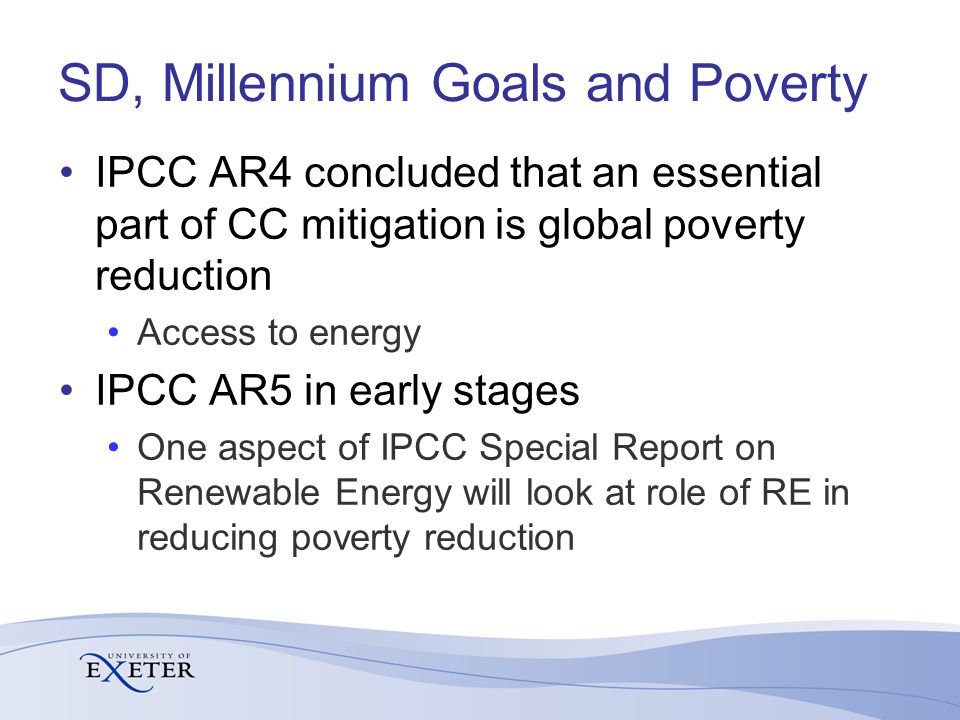 SD, Millennium Goals and Poverty IPCC AR4 concluded that an essential part of CC mitigation is global poverty reduction Access to energy IPCC AR5 in early stages One aspect of IPCC Special Report on Renewable Energy will look at role of RE in reducing poverty reduction