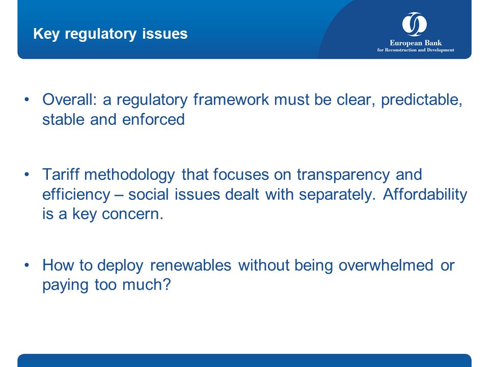 Key regulatory issues Overall: a regulatory framework must be clear, predictable, stable and enforced Tariff methodology that focuses on transparency and efficiency – social issues dealt with separately.