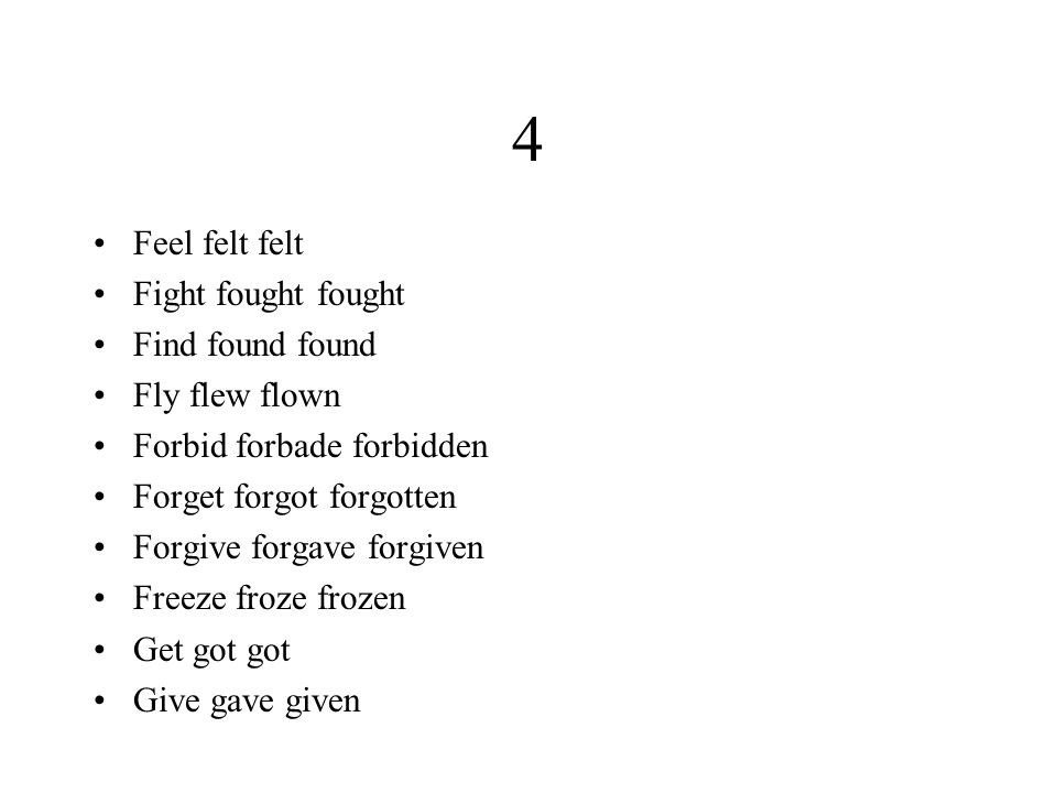 4 Feel felt felt Fight fought fought Find found found Fly flew flown Forbid forbade forbidden Forget forgot forgotten Forgive forgave forgiven Freeze froze frozen Get got got Give gave given