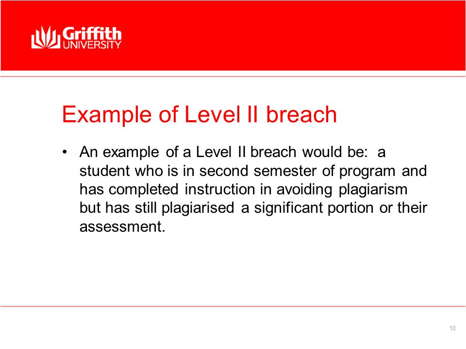 10 Example of Level II breach An example of a Level II breach would be: a student who is in second semester of program and has completed instruction in avoiding plagiarism but has still plagiarised a significant portion or their assessment.