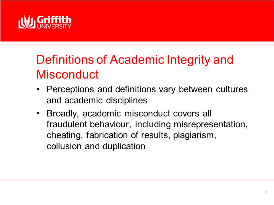 2 Definitions of Academic Integrity and Misconduct Perceptions and definitions vary between cultures and academic disciplines Broadly, academic misconduct covers all fraudulent behaviour, including misrepresentation, cheating, fabrication of results, plagiarism, collusion and duplication