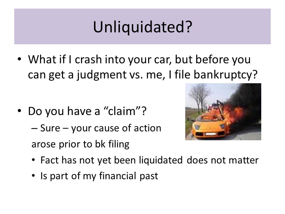 Unliquidated. What if I crash into your car, but before you can get a judgment vs.