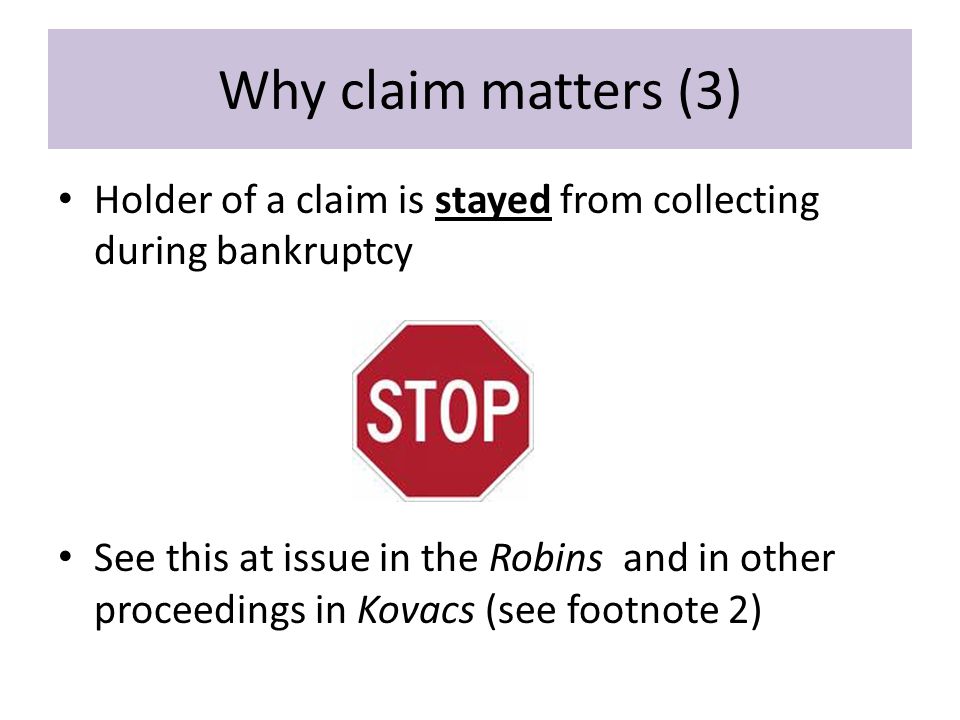 Why claim matters (3) Holder of a claim is stayed from collecting during bankruptcy See this at issue in the Robins and in other proceedings in Kovacs (see footnote 2)
