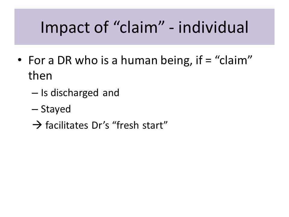 Impact of claim - individual For a DR who is a human being, if = claim then – Is discharged and – Stayed  facilitates Dr’s fresh start