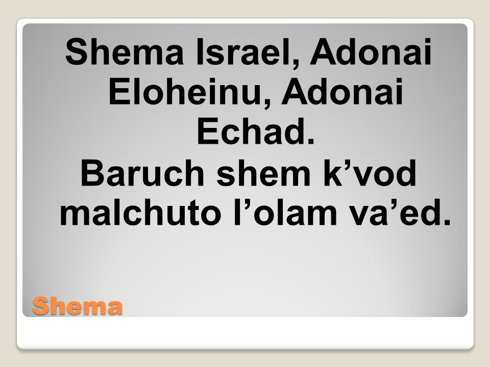 Shema Shema Israel, Adonai Eloheinu, Adonai Echad. Baruch shem k’vod malchuto l’olam va’ed.