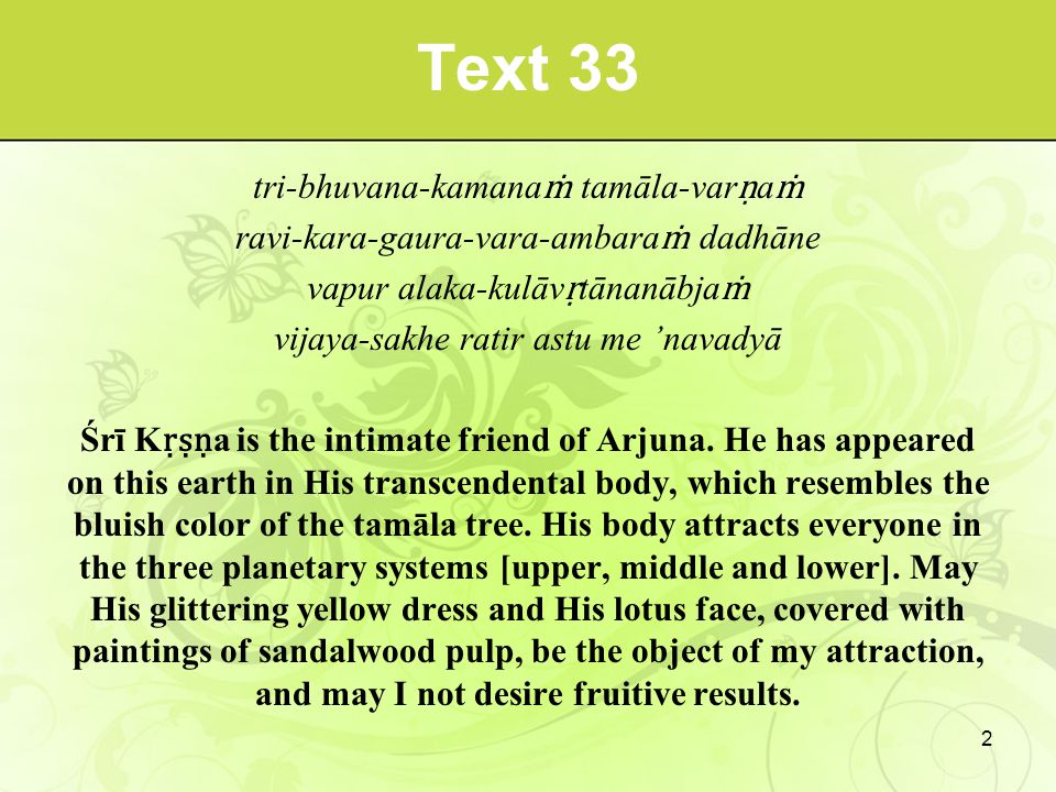 Text 33 tri-bhuvana-kamana ṁ tamāla-var ṇ a ṁ ravi-kara-gaura-vara-ambara ṁ dadhāne vapur alaka-kulāv ṛ tānanābja ṁ vijaya-sakhe ratir astu me ’navadyā Śrī K ṛṣṇ a is the intimate friend of Arjuna.