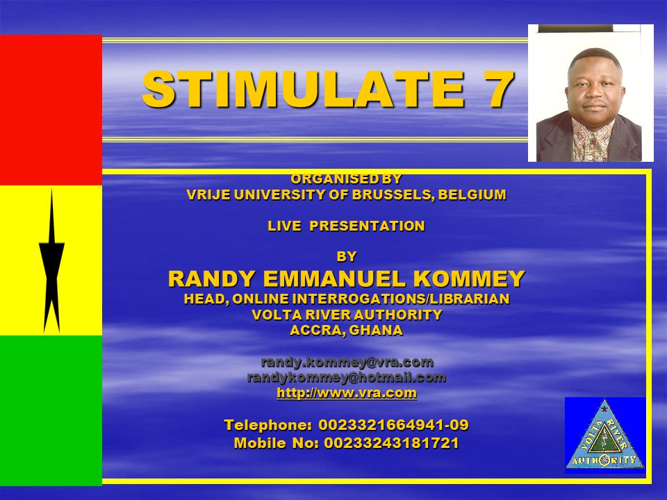 STIMULATE 7 ORGANISED BY VRIJE UNIVERSITY OF BRUSSELS, BELGIUM LIVE PRESENTATION BY RANDY EMMANUEL KOMMEY HEAD, ONLINE INTERROGATIONS/LIBRARIAN VOLTA RIVER AUTHORITY ACCRA, GHANA   Telephone: Mobile No:
