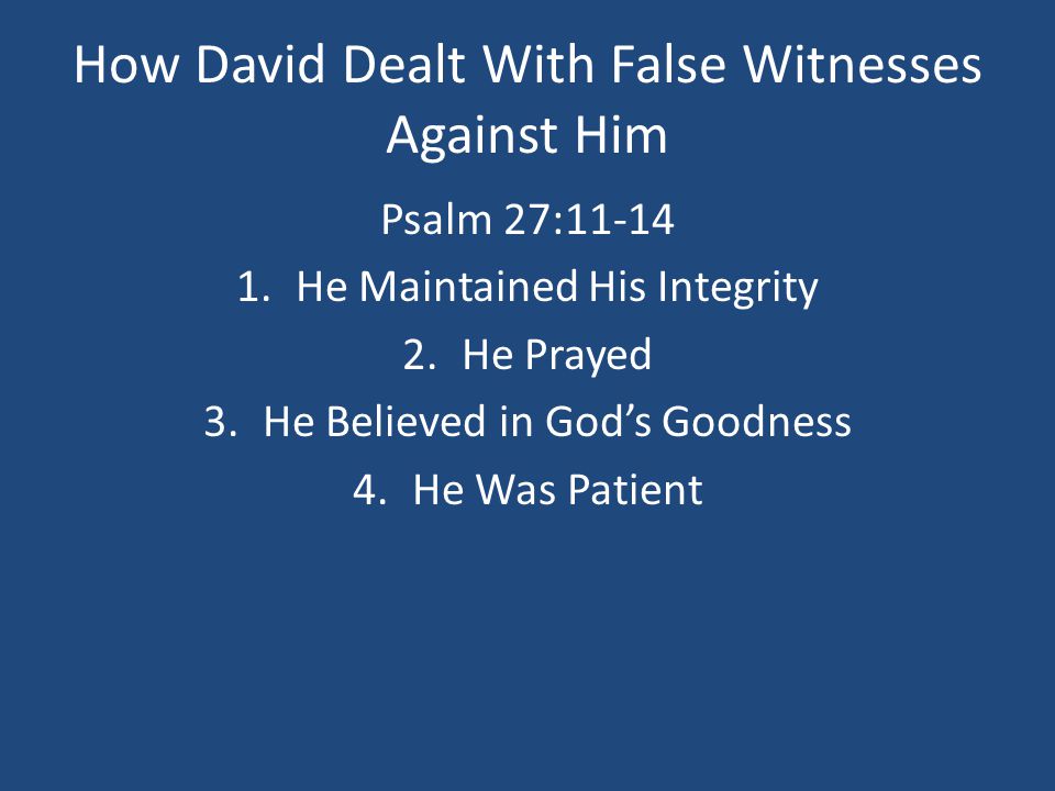 How David Dealt With False Witnesses Against Him Psalm 27: He Maintained His Integrity 2.He Prayed 3.He Believed in God’s Goodness 4.He Was Patient