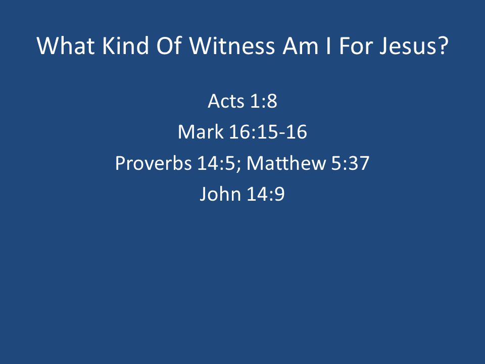 What Kind Of Witness Am I For Jesus Acts 1:8 Mark 16:15-16 Proverbs 14:5; Matthew 5:37 John 14:9
