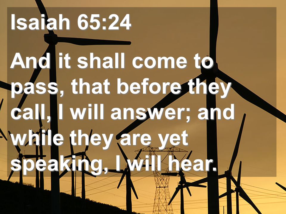 Isaiah 65:24 And it shall come to pass, that before they call, I will answer; and while they are yet speaking, I will hear.