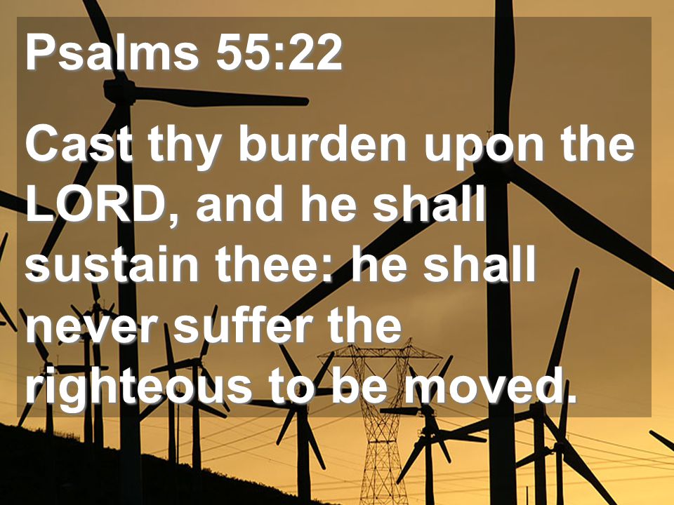 Psalms 55:22 Cast thy burden upon the LORD, and he shall sustain thee: he shall never suffer the righteous to be moved.
