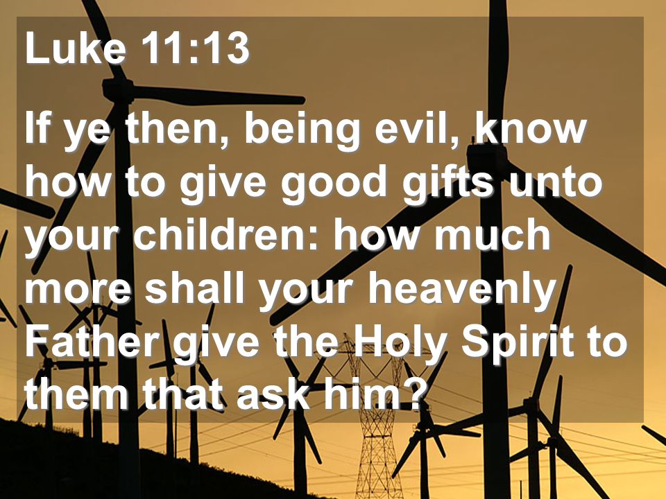 Luke 11:13 If ye then, being evil, know how to give good gifts unto your children: how much more shall your heavenly Father give the Holy Spirit to them that ask him