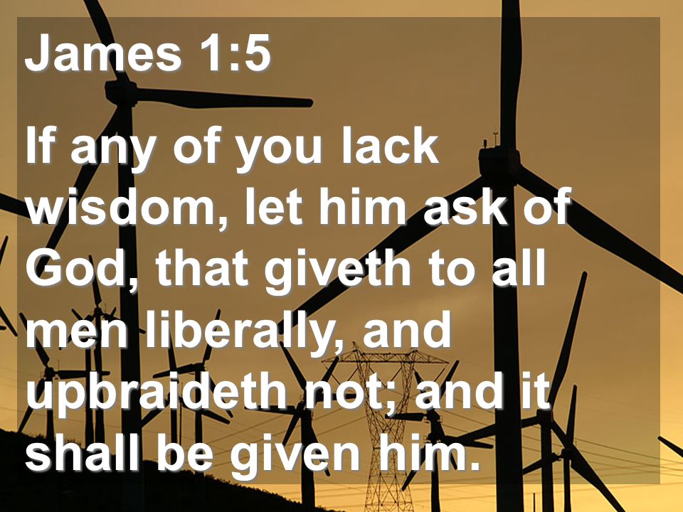 James 1:5 If any of you lack wisdom, let him ask of God, that giveth to all men liberally, and upbraideth not; and it shall be given him.