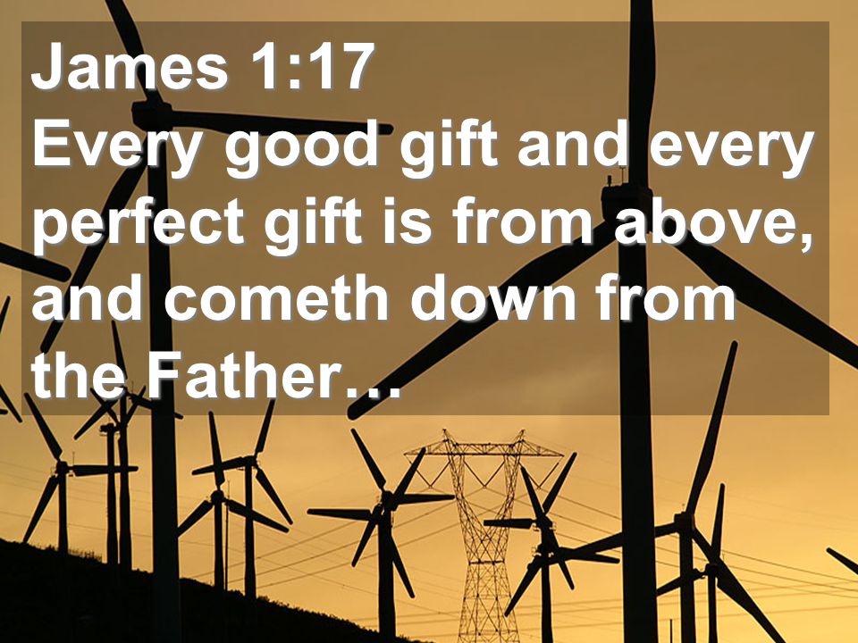 James 1:17 Every good gift and every perfect gift is from above, and cometh down from the Father…